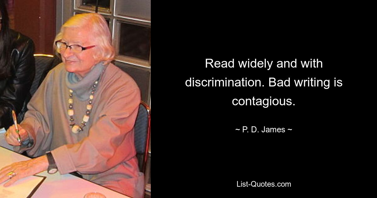 Read widely and with discrimination. Bad writing is contagious. — © P. D. James