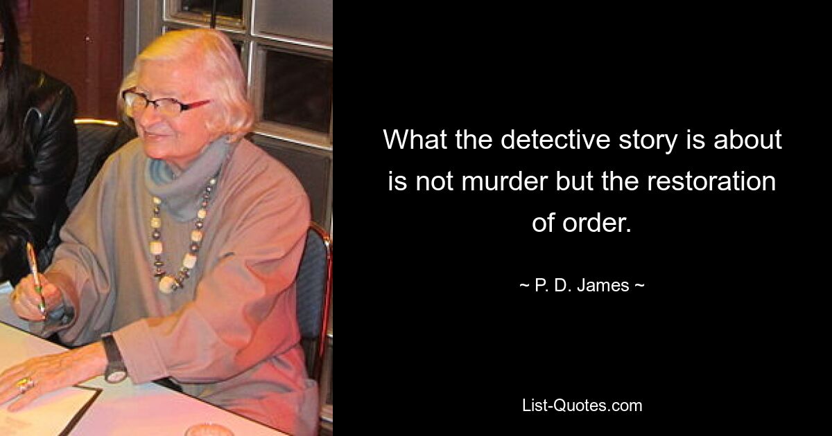 What the detective story is about is not murder but the restoration of order. — © P. D. James