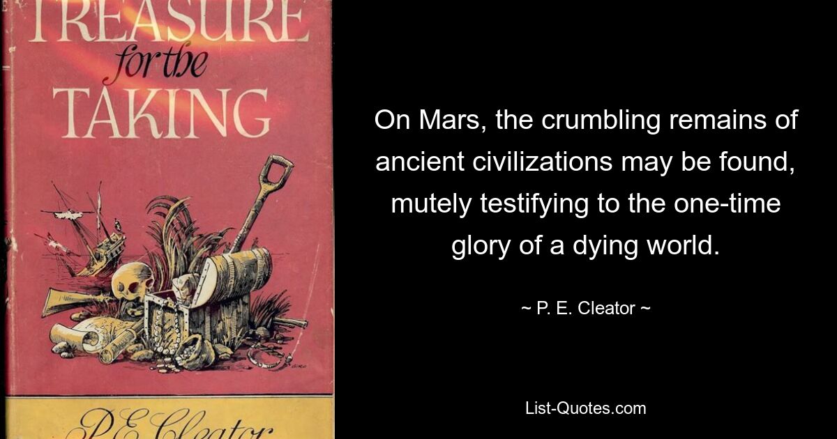 On Mars, the crumbling remains of ancient civilizations may be found, mutely testifying to the one-time glory of a dying world. — © P. E. Cleator