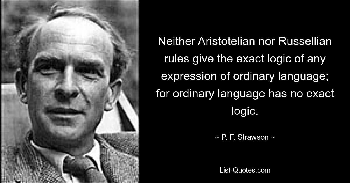 Neither Aristotelian nor Russellian rules give the exact logic of any expression of ordinary language; for ordinary language has no exact logic. — © P. F. Strawson