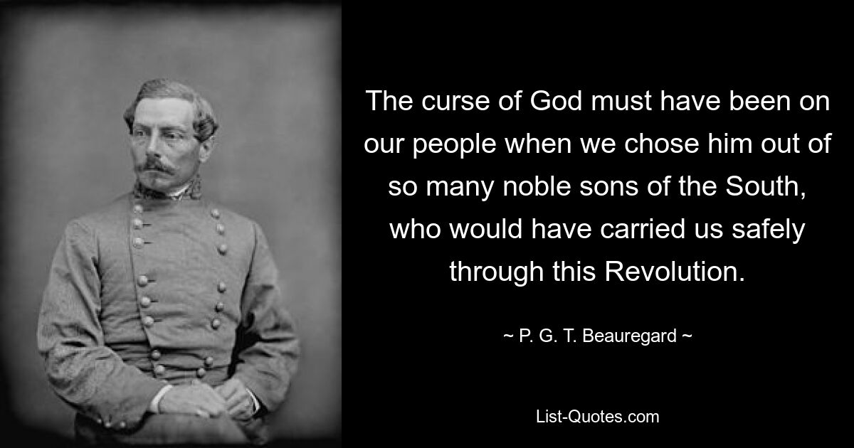 The curse of God must have been on our people when we chose him out of so many noble sons of the South, who would have carried us safely through this Revolution. — © P. G. T. Beauregard