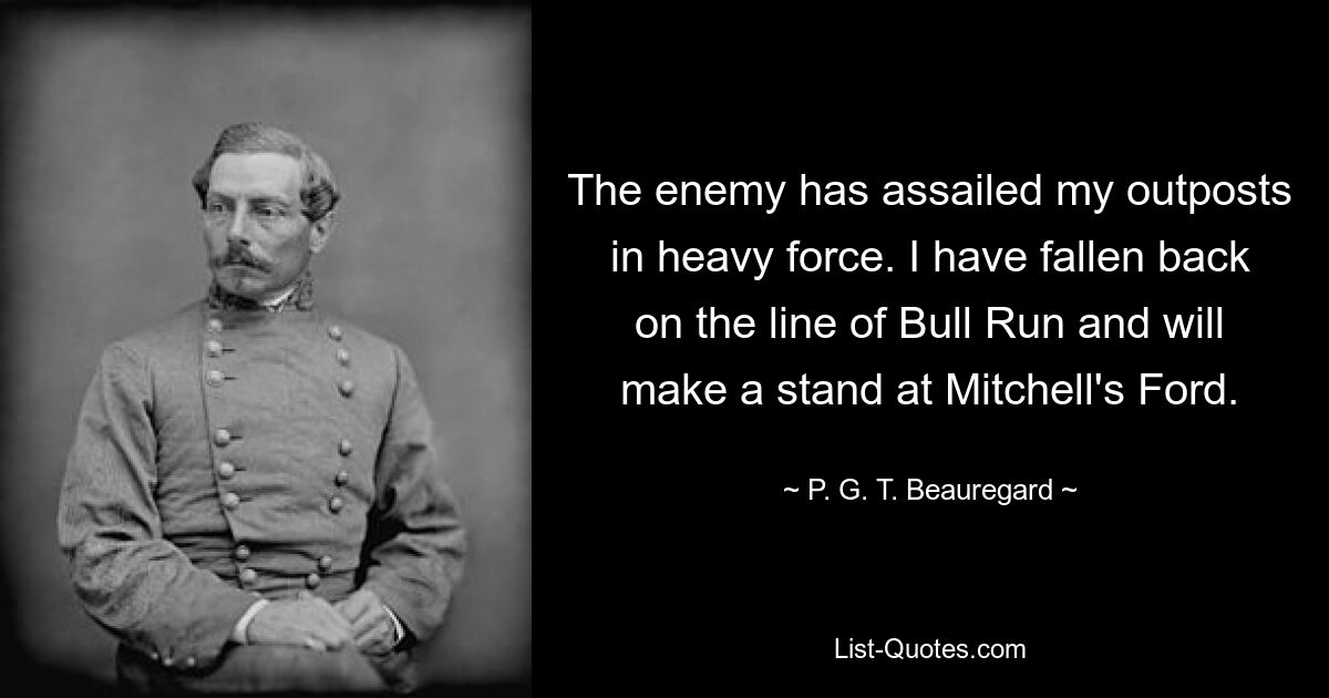 The enemy has assailed my outposts in heavy force. I have fallen back on the line of Bull Run and will make a stand at Mitchell's Ford. — © P. G. T. Beauregard