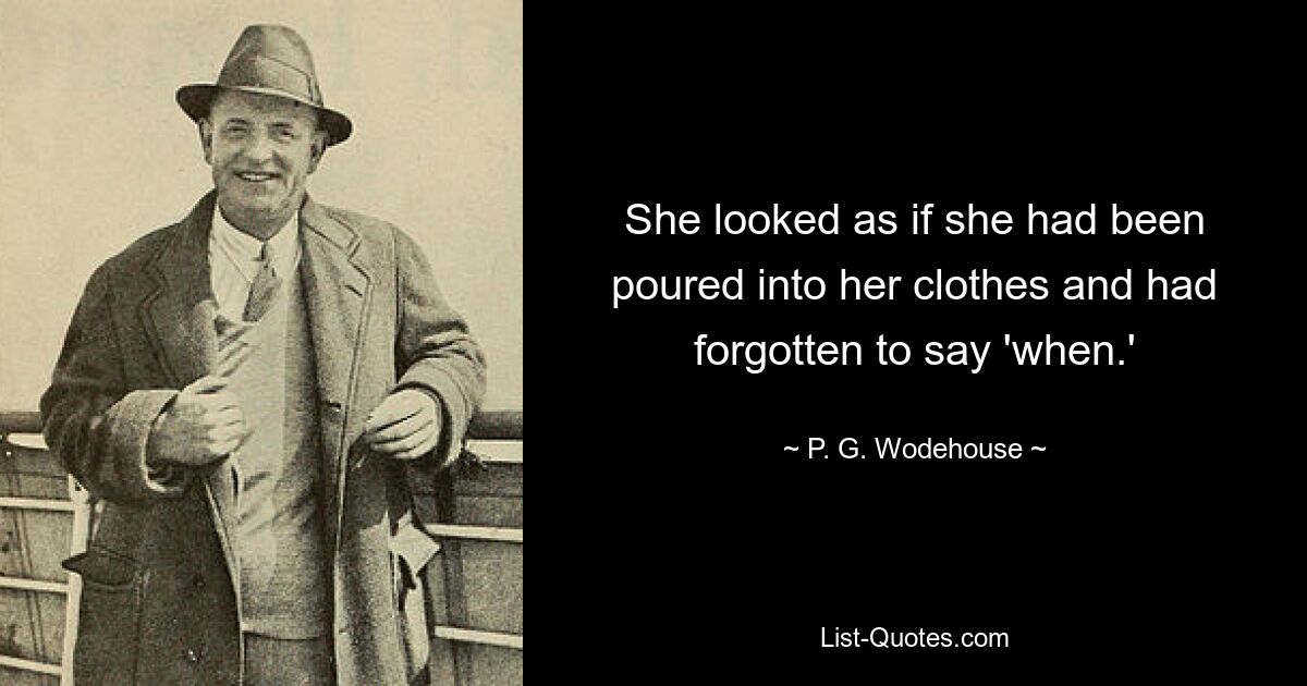 She looked as if she had been poured into her clothes and had forgotten to say 'when.' — © P. G. Wodehouse