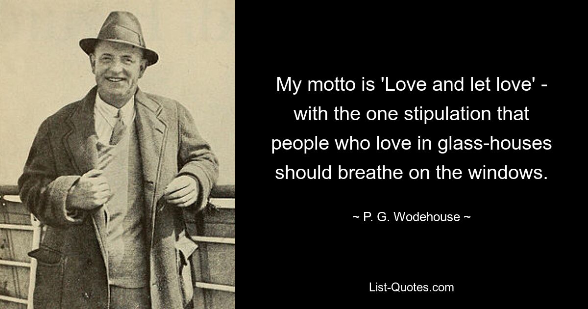 My motto is 'Love and let love' - with the one stipulation that people who love in glass-houses should breathe on the windows. — © P. G. Wodehouse