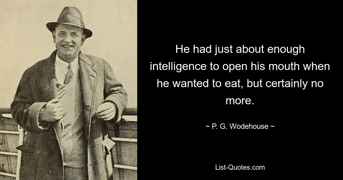 He had just about enough intelligence to open his mouth when he wanted to eat, but certainly no more. — © P. G. Wodehouse