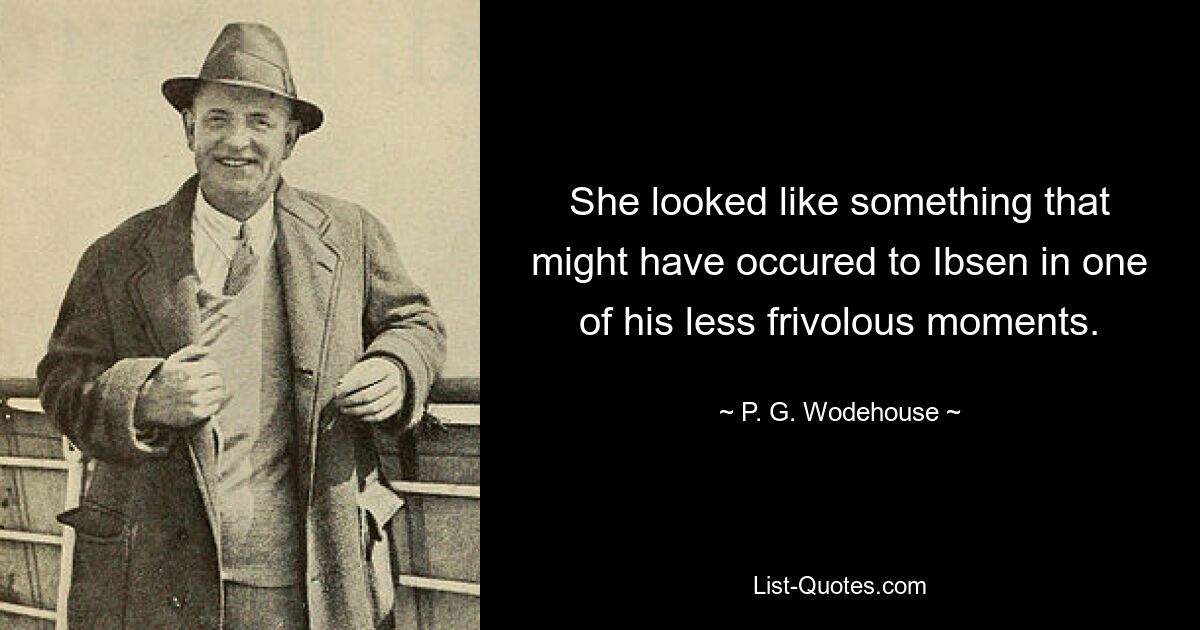 She looked like something that might have occured to Ibsen in one of his less frivolous moments. — © P. G. Wodehouse