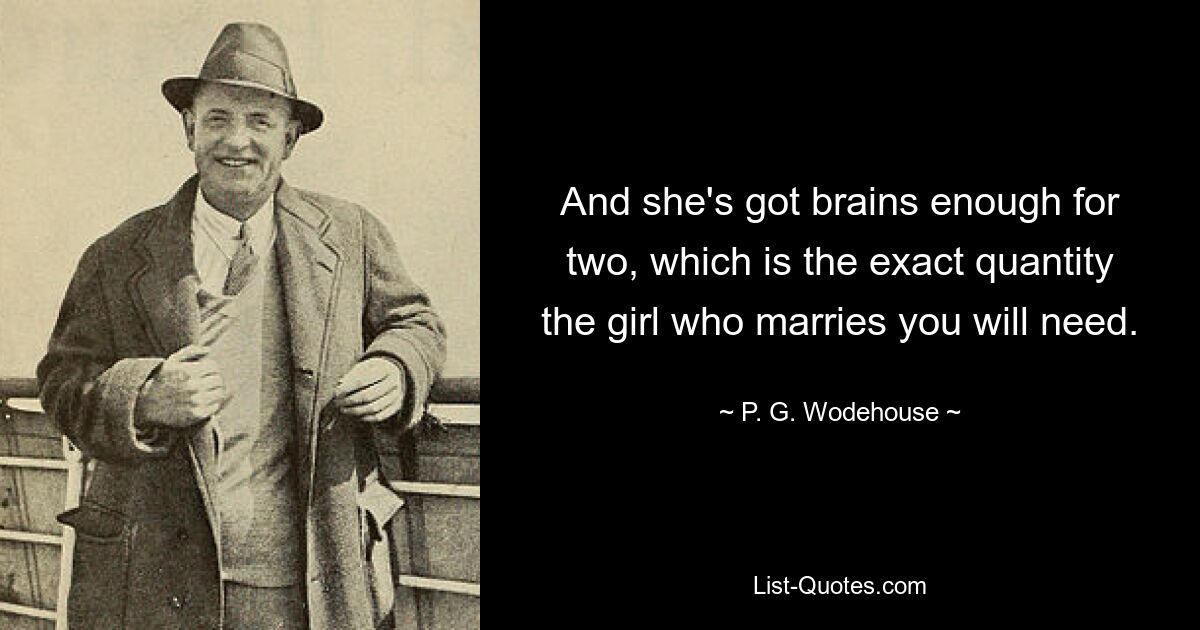 And she's got brains enough for two, which is the exact quantity the girl who marries you will need. — © P. G. Wodehouse