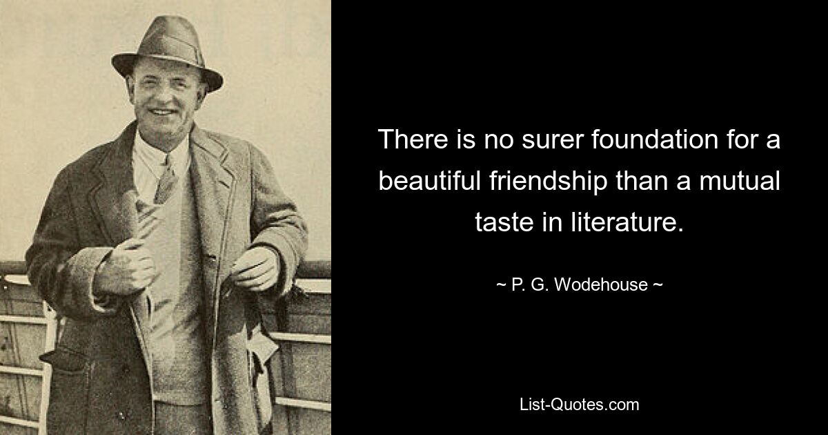 There is no surer foundation for a beautiful friendship than a mutual taste in literature. — © P. G. Wodehouse