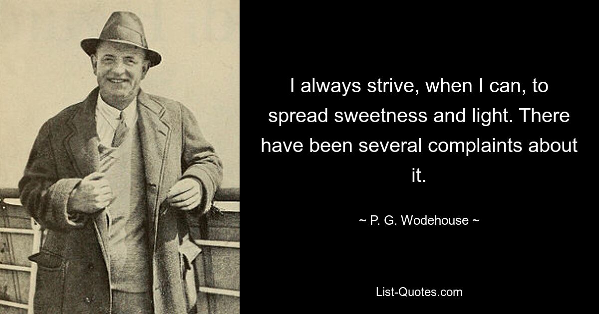 I always strive, when I can, to spread sweetness and light. There have been several complaints about it. — © P. G. Wodehouse