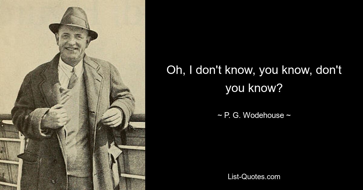 Oh, I don't know, you know, don't you know? — © P. G. Wodehouse