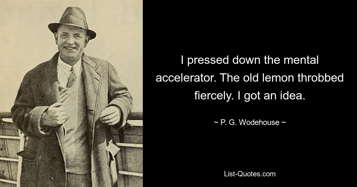 I pressed down the mental accelerator. The old lemon throbbed fiercely. I got an idea. — © P. G. Wodehouse