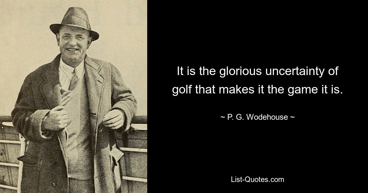 It is the glorious uncertainty of golf that makes it the game it is. — © P. G. Wodehouse