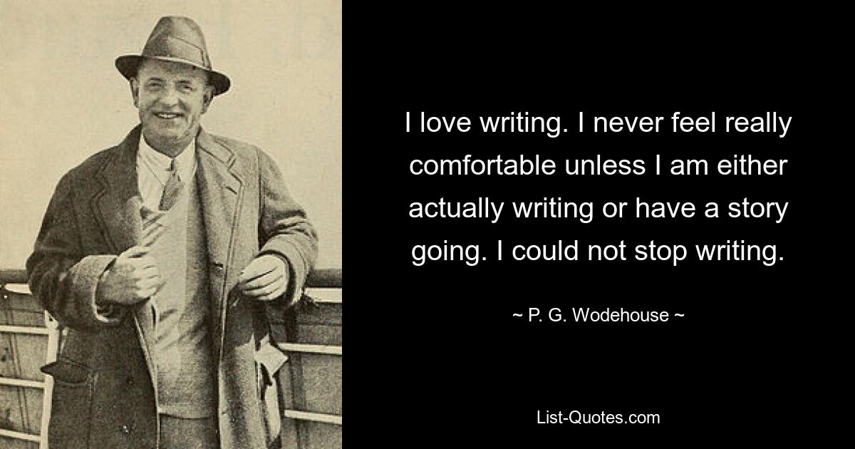 I love writing. I never feel really comfortable unless I am either actually writing or have a story going. I could not stop writing. — © P. G. Wodehouse