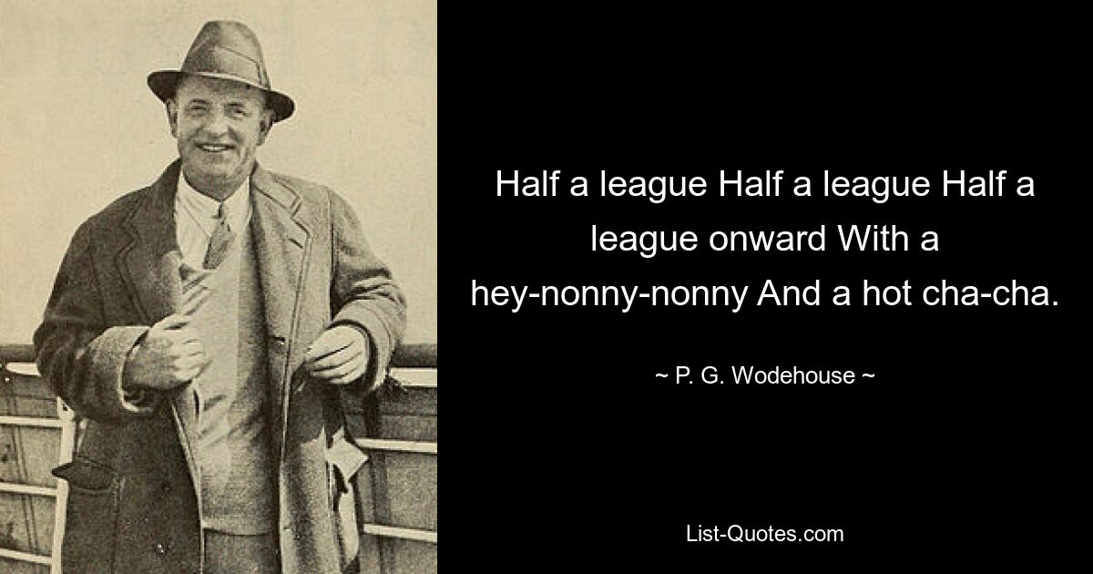 Half a league Half a league Half a league onward With a hey-nonny-nonny And a hot cha-cha. — © P. G. Wodehouse