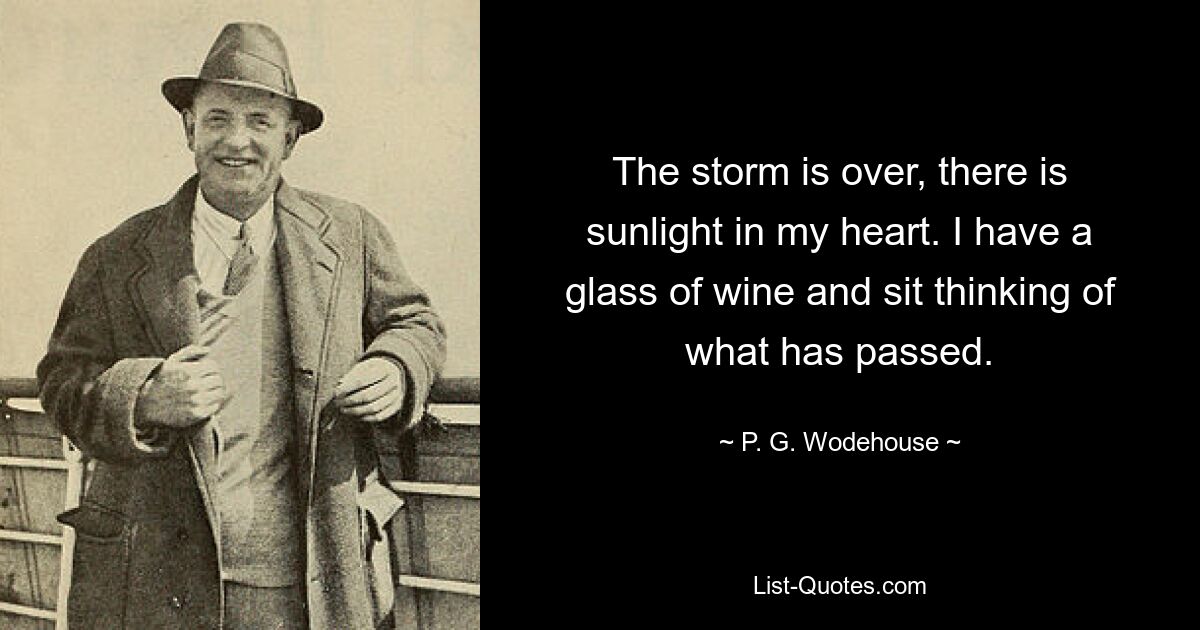 The storm is over, there is sunlight in my heart. I have a glass of wine and sit thinking of what has passed. — © P. G. Wodehouse