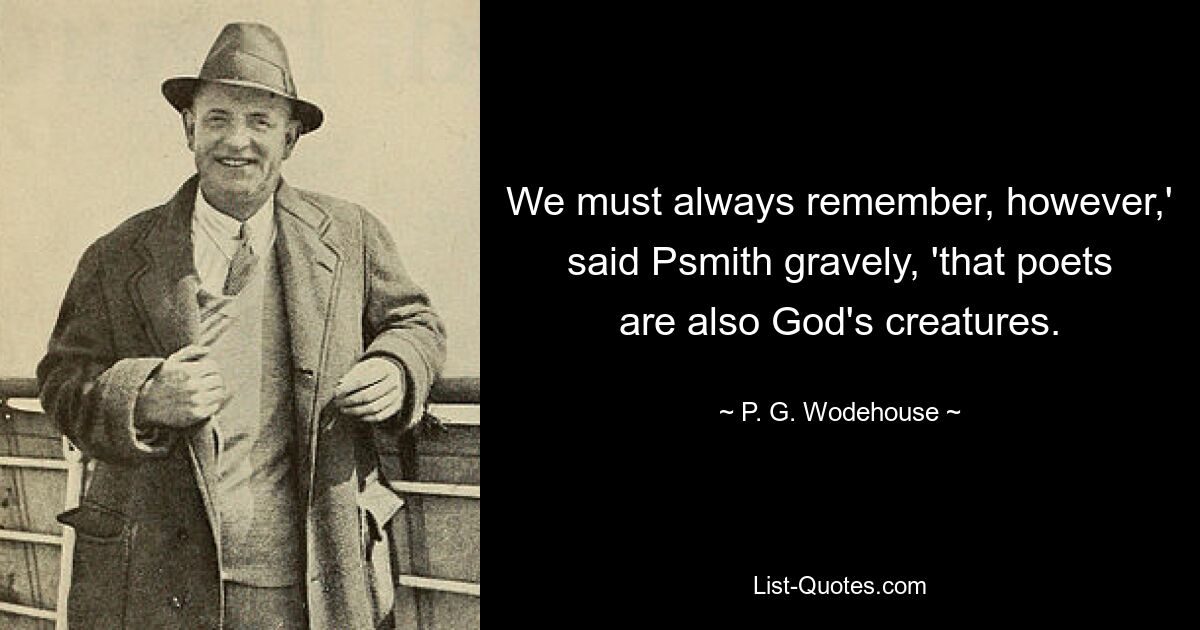 We must always remember, however,' said Psmith gravely, 'that poets are also God's creatures. — © P. G. Wodehouse