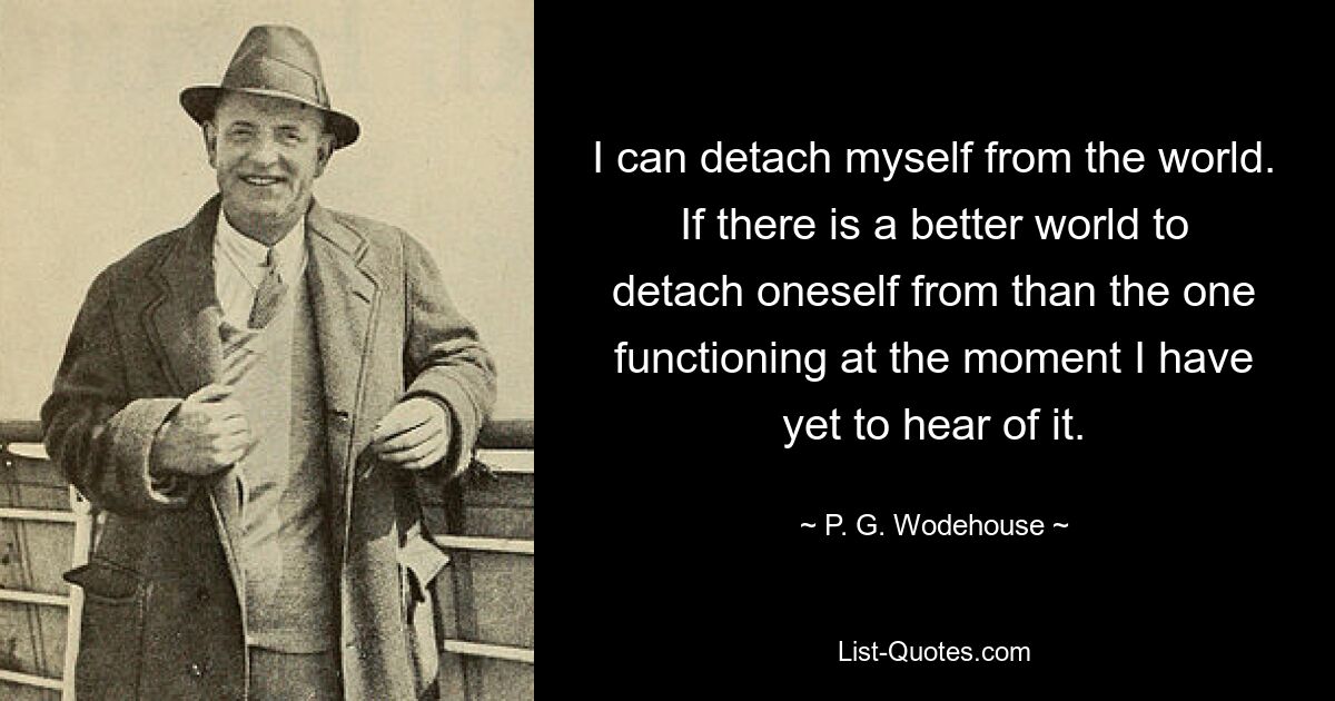 I can detach myself from the world. If there is a better world to detach oneself from than the one functioning at the moment I have yet to hear of it. — © P. G. Wodehouse