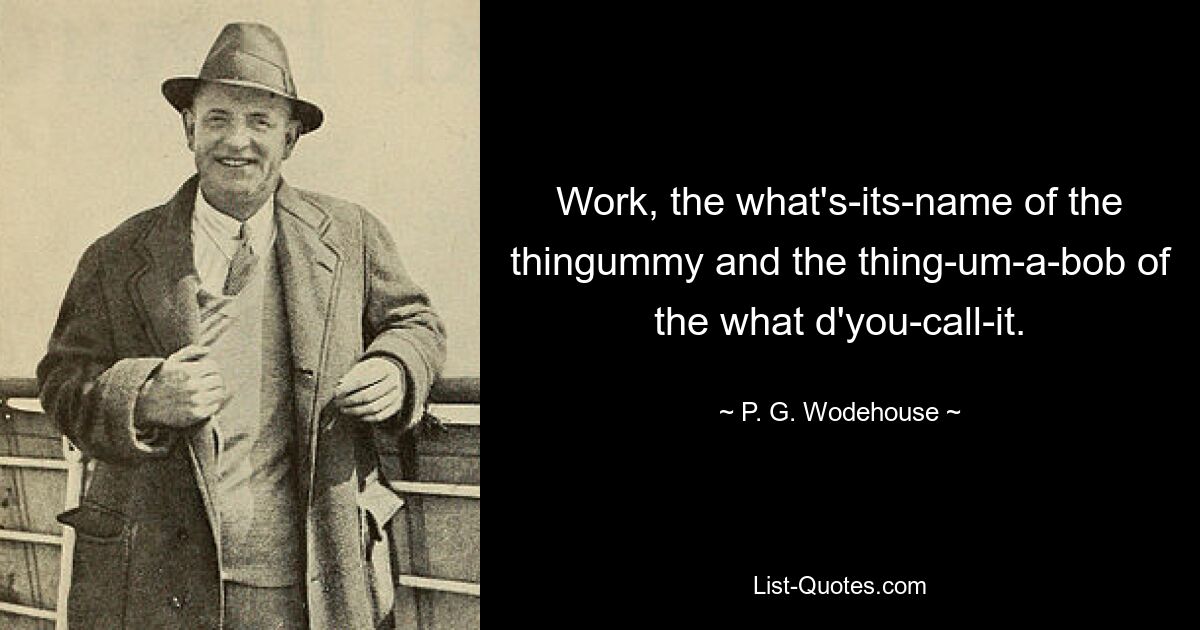 Work, the what's-its-name of the thingummy and the thing-um-a-bob of the what d'you-call-it. — © P. G. Wodehouse