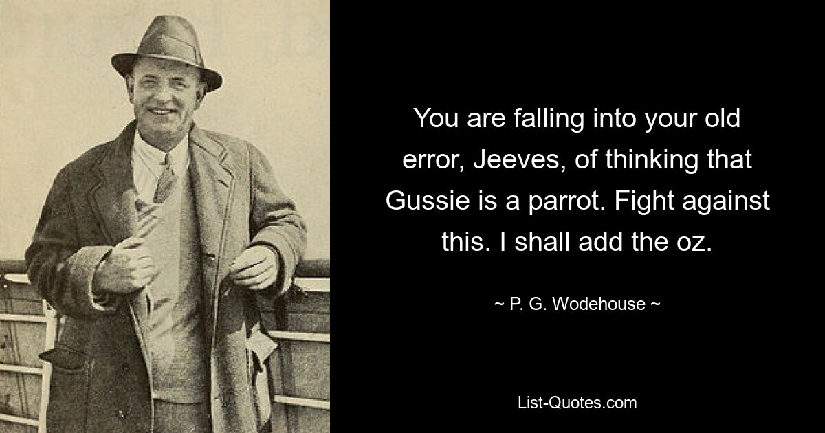 You are falling into your old error, Jeeves, of thinking that Gussie is a parrot. Fight against this. I shall add the oz. — © P. G. Wodehouse