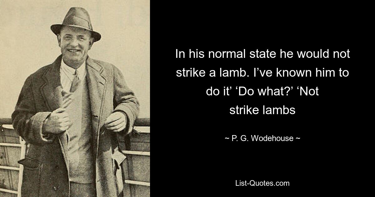 In seinem normalen Zustand würde er kein Lamm schlagen. Ich kenne ihn, der das macht.“ „Was tun?“ „Keine Lämmer schlagen – © PG Wodehouse 