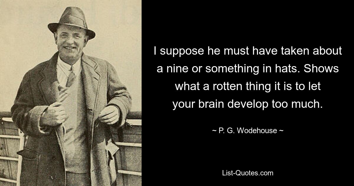 I suppose he must have taken about a nine or something in hats. Shows what a rotten thing it is to let your brain develop too much. — © P. G. Wodehouse