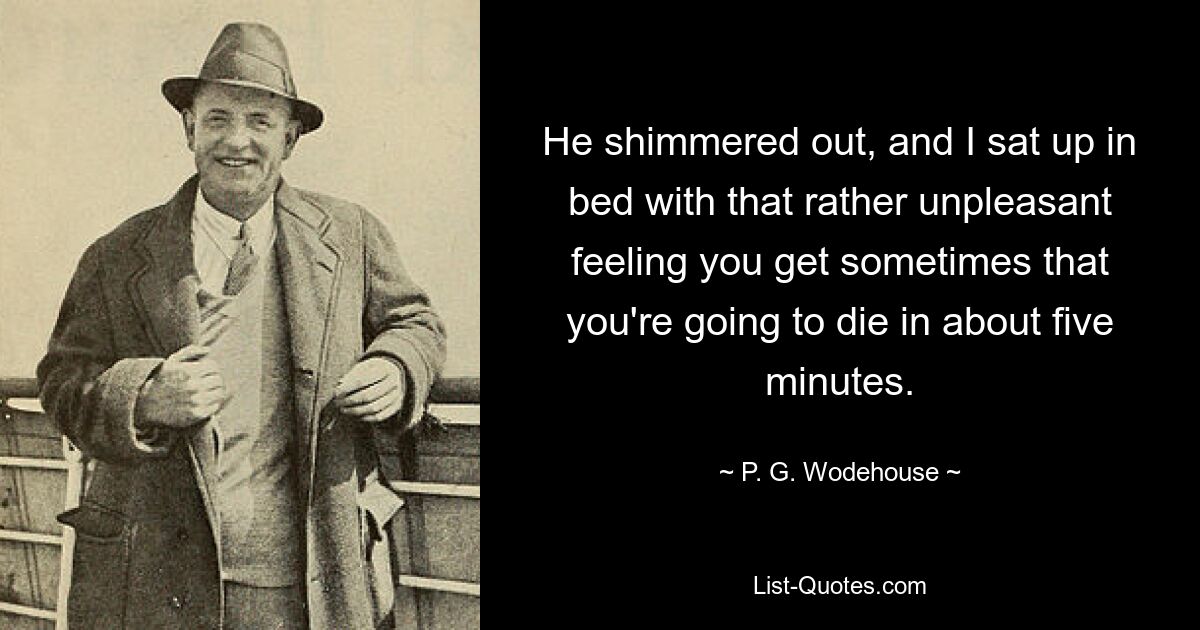 He shimmered out, and I sat up in bed with that rather unpleasant feeling you get sometimes that you're going to die in about five minutes. — © P. G. Wodehouse