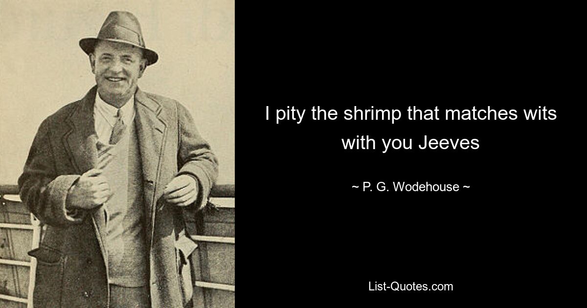 I pity the shrimp that matches wits with you Jeeves — © P. G. Wodehouse