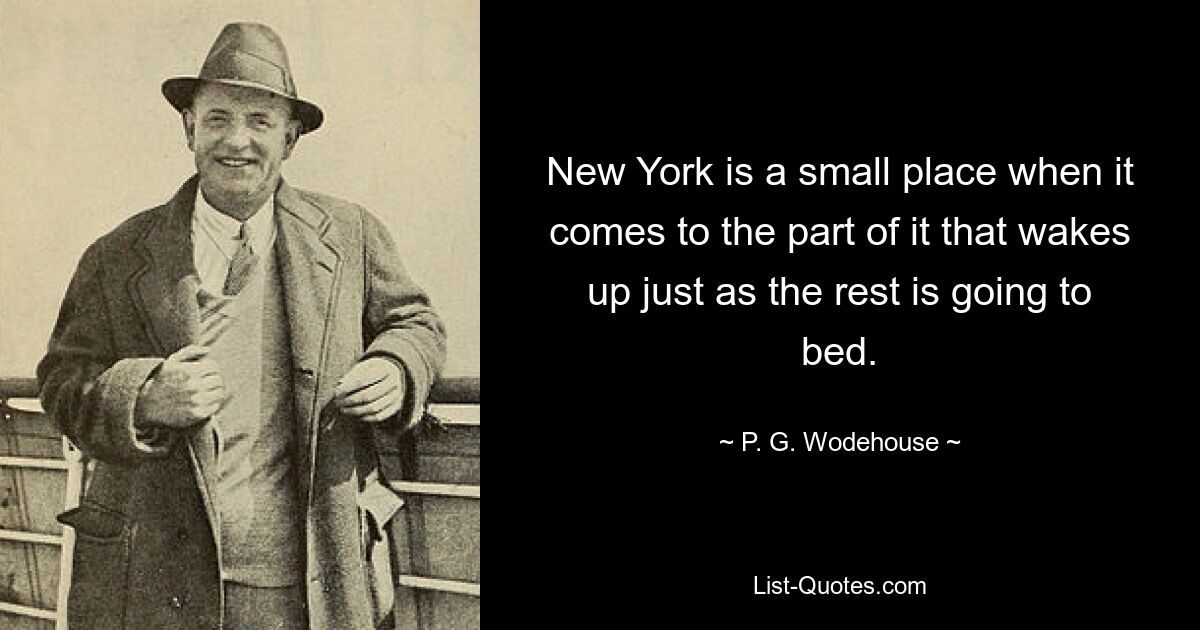 New York is a small place when it comes to the part of it that wakes up just as the rest is going to bed. — © P. G. Wodehouse