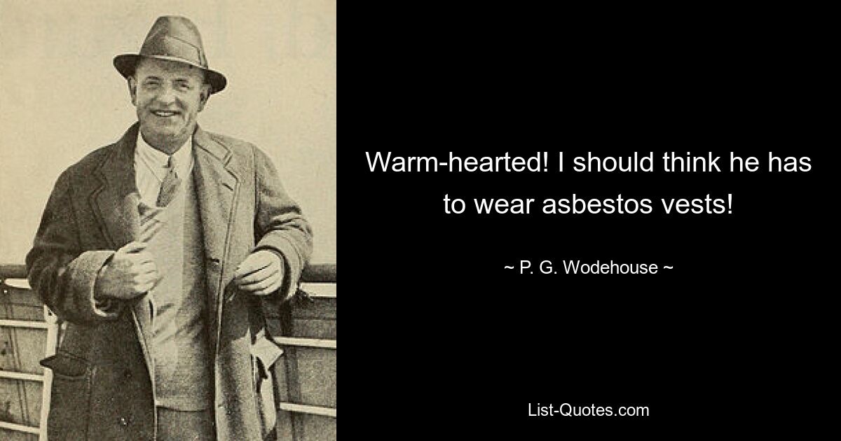 Warm-hearted! I should think he has to wear asbestos vests! — © P. G. Wodehouse