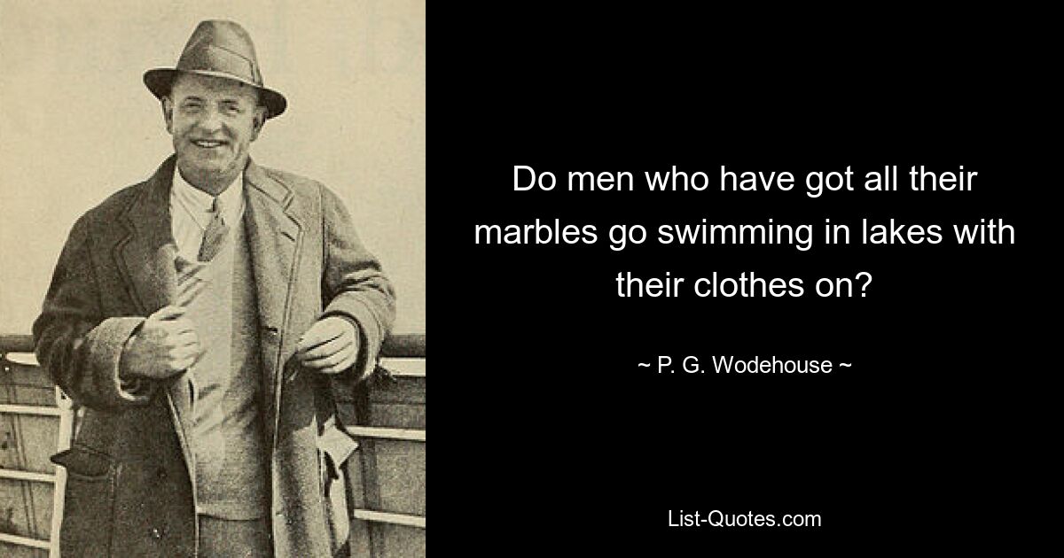 Do men who have got all their marbles go swimming in lakes with their clothes on? — © P. G. Wodehouse