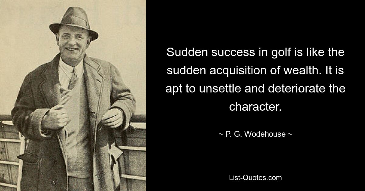 Sudden success in golf is like the sudden acquisition of wealth. It is apt to unsettle and deteriorate the character. — © P. G. Wodehouse