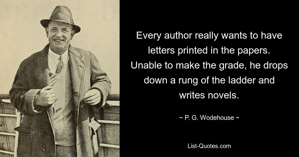 Каждый автор очень хочет, чтобы его письма печатались в газетах. Не сумев добиться успеха, он опускает ступеньку лестницы и пишет романы. — © ПГ Вудхаус