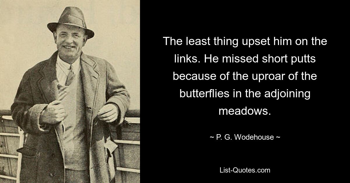 The least thing upset him on the links. He missed short putts because of the uproar of the butterflies in the adjoining meadows. — © P. G. Wodehouse