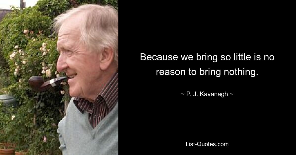 Because we bring so little is no reason to bring nothing. — © P. J. Kavanagh