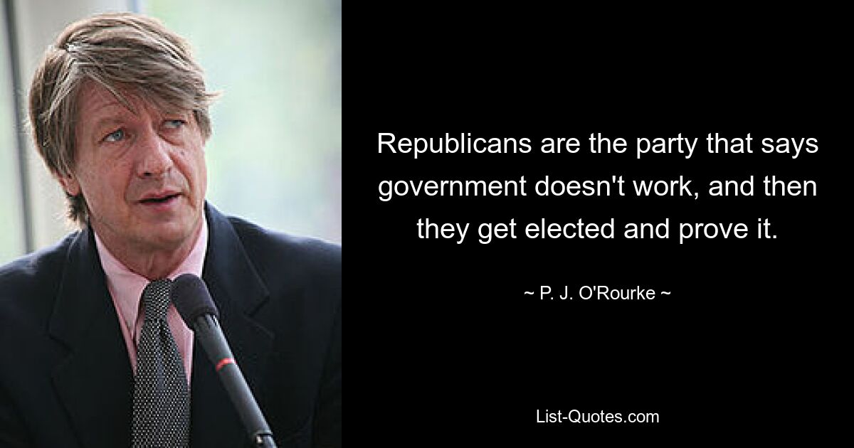 Republicans are the party that says government doesn't work, and then they get elected and prove it. — © P. J. O'Rourke