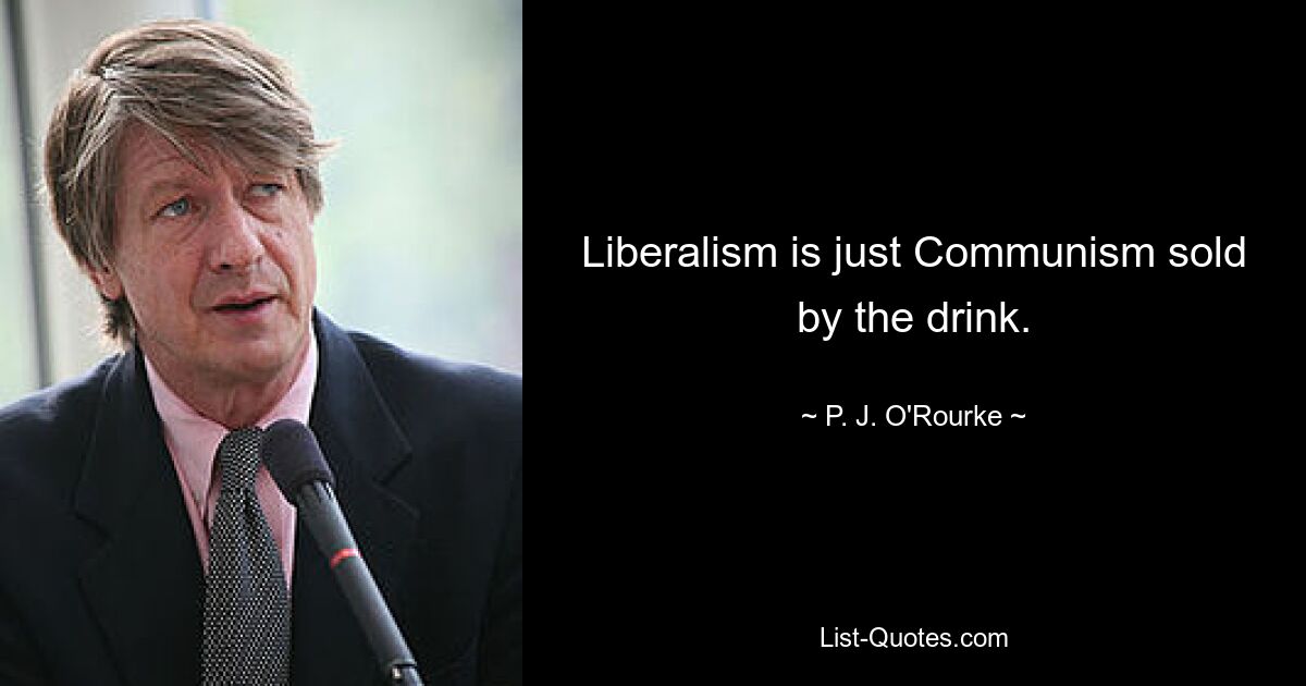 Liberalism is just Communism sold by the drink. — © P. J. O'Rourke