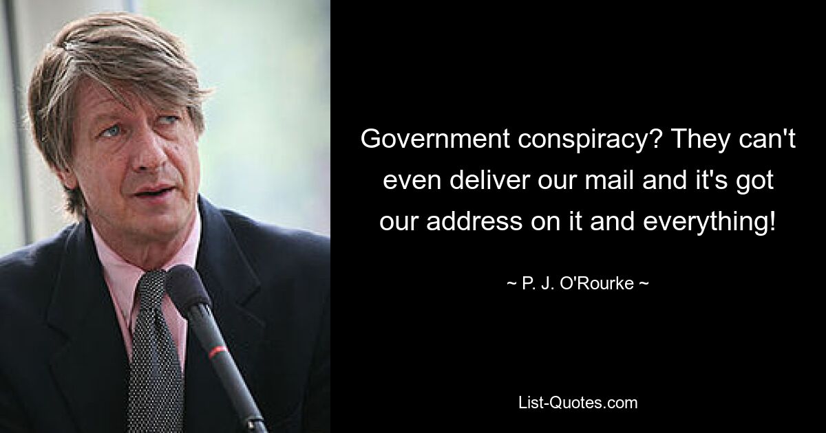 Government conspiracy? They can't even deliver our mail and it's got our address on it and everything! — © P. J. O'Rourke