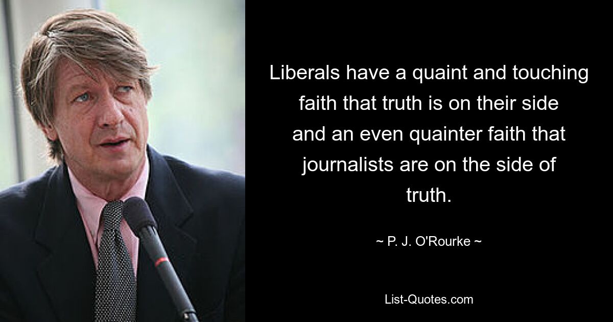 Liberals have a quaint and touching faith that truth is on their side and an even quainter faith that journalists are on the side of truth. — © P. J. O'Rourke