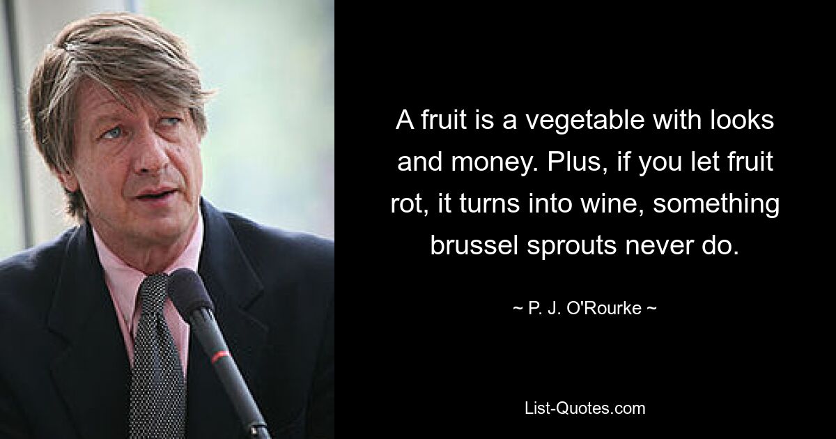 A fruit is a vegetable with looks and money. Plus, if you let fruit rot, it turns into wine, something brussel sprouts never do. — © P. J. O'Rourke