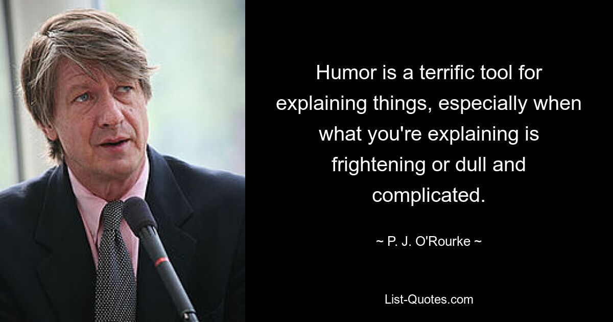 Humor is a terrific tool for explaining things, especially when what you're explaining is frightening or dull and complicated. — © P. J. O'Rourke