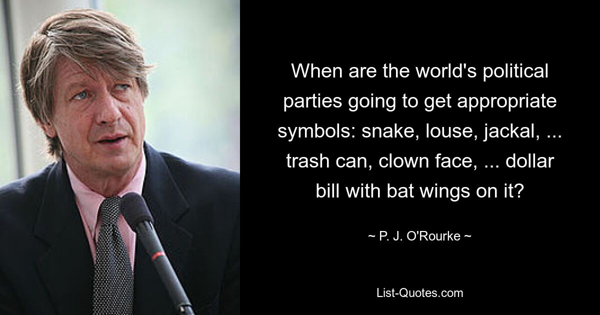 When are the world's political parties going to get appropriate symbols: snake, louse, jackal, ... trash can, clown face, ... dollar bill with bat wings on it? — © P. J. O'Rourke