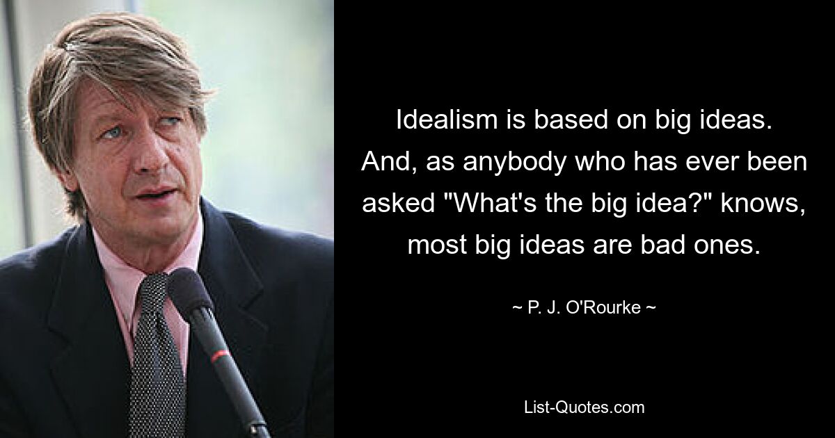 Idealism is based on big ideas. And, as anybody who has ever been asked "What's the big idea?" knows, most big ideas are bad ones. — © P. J. O'Rourke