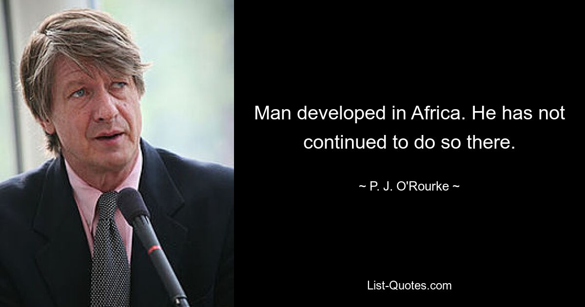 Man developed in Africa. He has not continued to do so there. — © P. J. O'Rourke