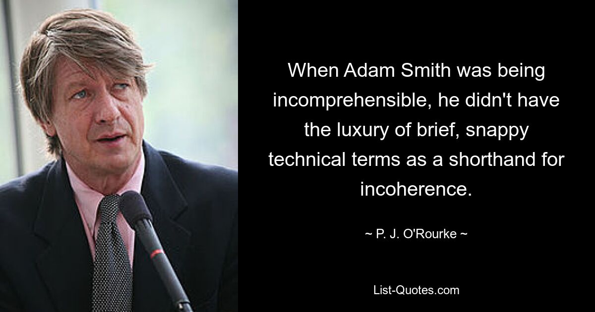 When Adam Smith was being incomprehensible, he didn't have the luxury of brief, snappy technical terms as a shorthand for incoherence. — © P. J. O'Rourke