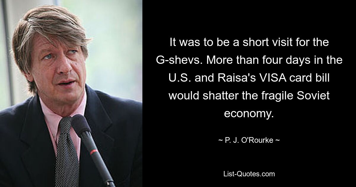 It was to be a short visit for the G-shevs. More than four days in the U.S. and Raisa's VISA card bill would shatter the fragile Soviet economy. — © P. J. O'Rourke