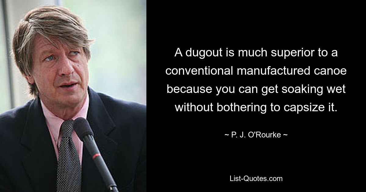 A dugout is much superior to a conventional manufactured canoe because you can get soaking wet without bothering to capsize it. — © P. J. O'Rourke