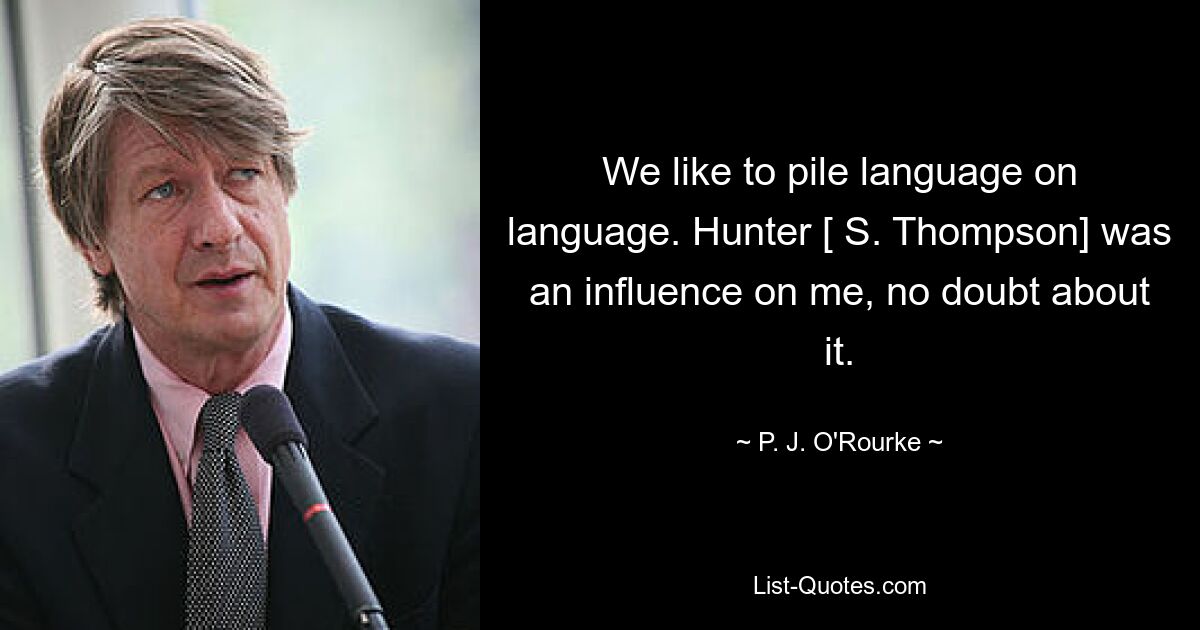 We like to pile language on language. Hunter [ S. Thompson] was an influence on me, no doubt about it. — © P. J. O'Rourke