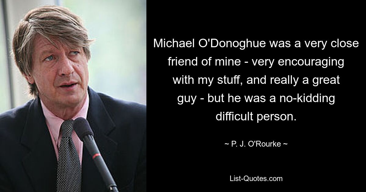 Michael O'Donoghue was a very close friend of mine - very encouraging with my stuff, and really a great guy - but he was a no-kidding difficult person. — © P. J. O'Rourke