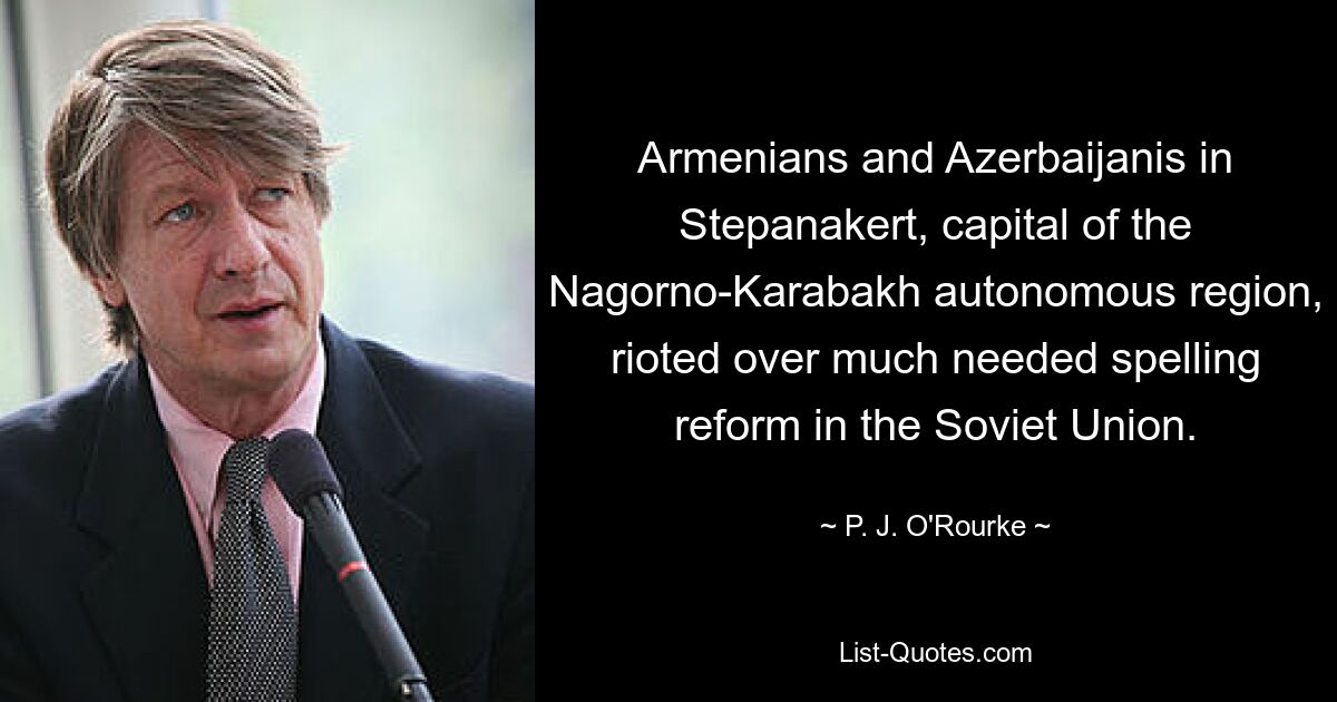 Armenians and Azerbaijanis in Stepanakert, capital of the Nagorno-Karabakh autonomous region, rioted over much needed spelling reform in the Soviet Union. — © P. J. O'Rourke