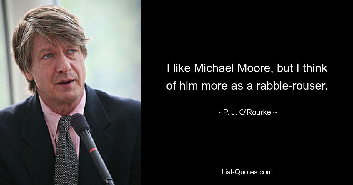 Ich mag Michael Moore, aber ich halte ihn eher für einen Aufrührer. — © PJ O&#39;Rourke